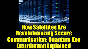 How Satellites Are Revolutionizing Secure Communication: Quantum Key Distribution Explained