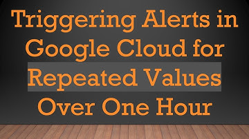 Triggering Alerts in Google Cloud for Repeated Values Over One Hour