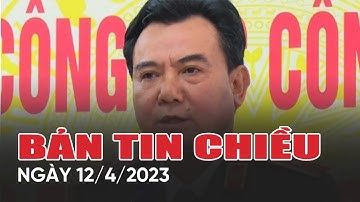 Bản tin chiều ngày 12/4/2023: Tước hàm Thiếu tướng của Cựu Phó Giám đốc Công an Hà Nội