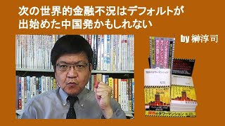 次の世界的金融不況はデフォルトが出始めた中国発かもしれない　by 榊淳司