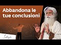 Abbandona le tue conclusioni  sadhguru italiano