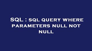 SQL : sql query where parameters null not null