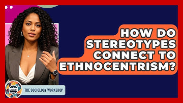 How Do Stereotypes Connect To Ethnocentrism? - The Sociology Workshop