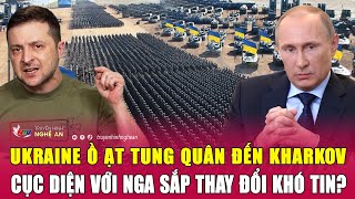 Ukraine ồ ạt tung quân đến Kharkov, cục diện với Nga sắp thay đổi khó tin?