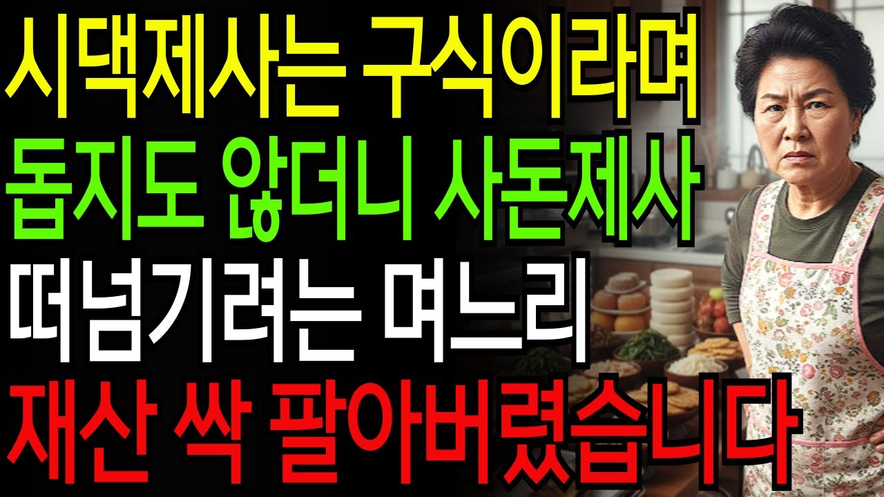 [고부갈등] 시댁제사는 구식이라며 돕지도 않더니 사돈제사 떠넘기려는 며느리, 재산 싹 팔아버렸습니다.
