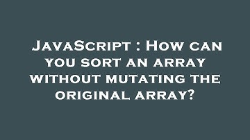 JavaScript : How can you sort an array without mutating the original array?