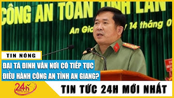 Cập nhật Đại tá Đinh Văn Nơi nói gì về việc tiếp tục điều hành Công an tỉnh An Giang? | Tv24h