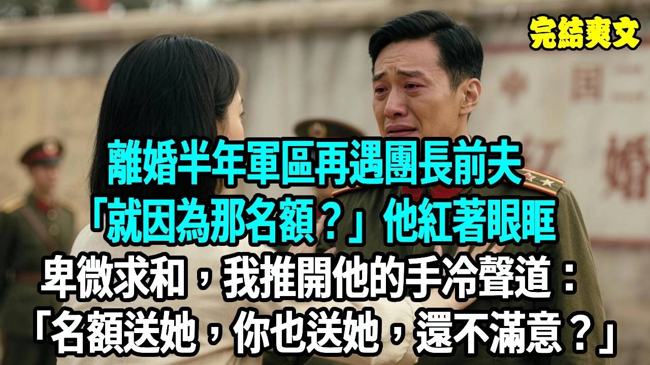 離婚半年軍區再遇團長前夫，“就因為那名額？”他紅著眼眶卑微求和，我推開他的手冷聲道：名額送她，你也送她，還不滿意？#爽文#重生#原創