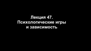 Лекция 47. Психологические игры и зависимость Лекция 47. Психологические игры и зависимость