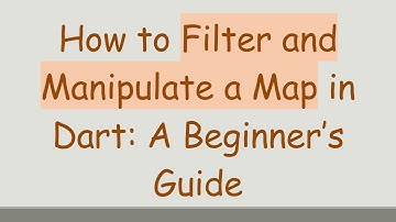 How to Filter and Manipulate a Map in Dart: A Beginner’s Guide