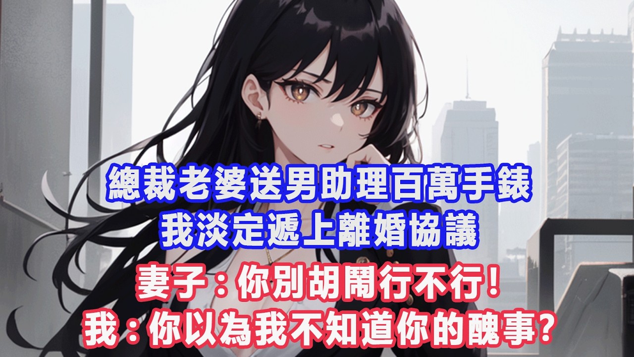 總裁老婆送男助理百萬手錶，我淡定遞上離婚協議，妻子:你別胡鬧行不行！我:你以為我不知道你的醜事？#出軌小說 #愛情故事 #白月光 #幸福人生#生活经验 #情感故事