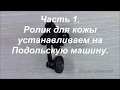 Как поставить ролик для кожи, на Подольскую машину. Ч. 1. Видео № 333.