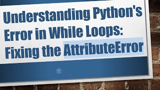 Understanding Python&#39;s Error in While Loops: Fixing the AttributeError