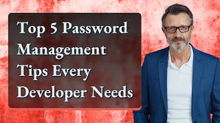 Top 5 Password Management Tips Every Developer Needs