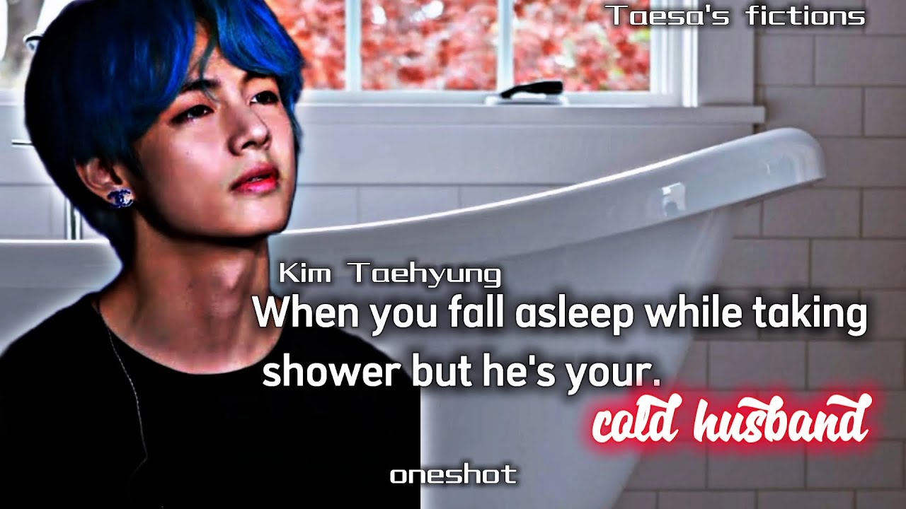 When you fall asleep while taking shower but he's your cold husband /oneshot/ Kim Taehyung ff