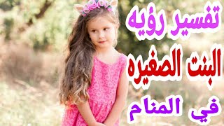 تفسير رؤيه البنت الصغيره او الطفله الصغيره في المنام