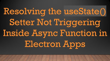Resolving the useState() Setter Not Triggering Inside Async Function in Electron Apps