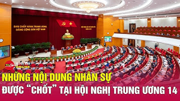 Toàn cảnh Hội nghị Trung ương lần thứ 14: các nội dung nhân sự được thống nhất tham gia Bộ Chính trị