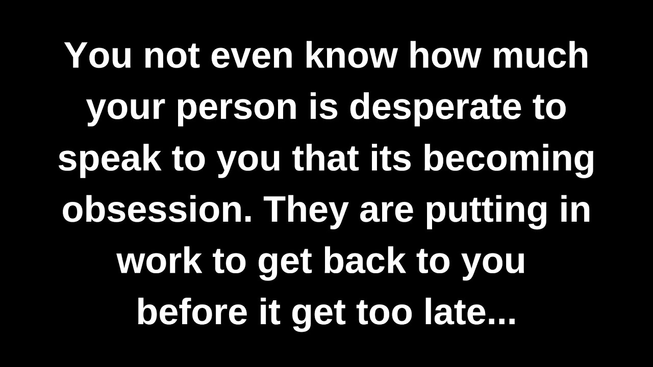 You not even know how much your person is desperate to speak to you that its becoming obsession...