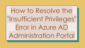 How to Resolve the "Insufficient Privileges" Error in Azure AD Administration Portal