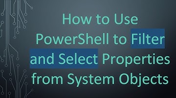 How to Use PowerShell to Filter and Select Properties from System Objects