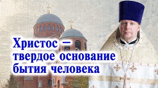 Христос – твердое основание бытия человека. Проповедь свящ. Димитрия Лушникова.