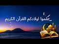 علموا اولادكم القرآن الكريم علموا اولادكم القرآن الكريم