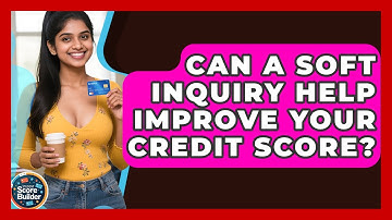 Can A Soft Inquiry Help Improve Your Credit Score? - Student Score Builder