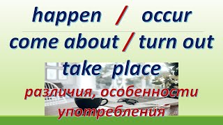 L 148. Happen / Occur / Take place /Come about / Turn out  = Происходить. Различия / Особенности