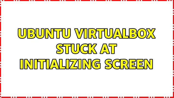 Ubuntu virtualbox stuck at initializing screen (2 Solutions!!)