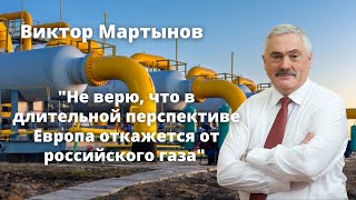 Виктор Мартынов - &quot;Не верю, что в длительной перспективе Европа откажется от российского газа&quot;