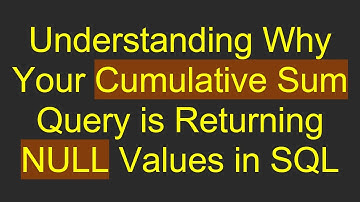 Understanding Why Your Cumulative Sum Query is Returning NULL Values in SQL