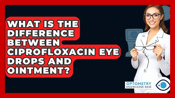 What Is The Difference Between Ciprofloxacin Eye Drops And Ointment? - Optometry Knowledge Base