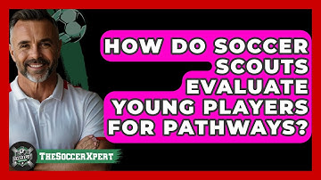 How Do Soccer Scouts Evaluate Young Players For Pathways? - The Soccer Xpert