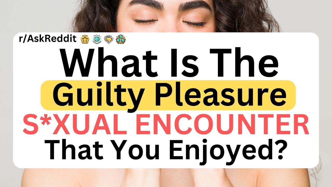 What's The Guilty Pleasure S*xual Encounter You Enjoyed But Would Never