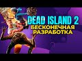 DEAD ISLAND 2 | БЕСКОНЕЧНАЯ РАЗРАБОТКА