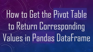 How to Get the Pivot Table to Return Corresponding Values in Pandas DataFrame