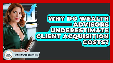 Why Do Wealth Advisors Underestimate Client Acquisition Costs? - Wealth Advisor Success Hub