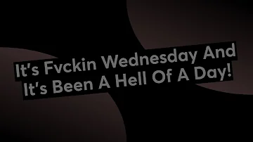 It's Fvckin Wednesday And It's Been A Hell Of A Day!