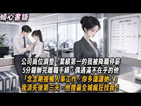 公司崗位調整，業績第一的我被降職停薪。5分鐘辦完離職手續，偶遇滿不在乎的他「念念剛接觸人事工作，你多讓讓她！」我消失後第三天，他搜遍全城瘋狂找我！#小說#小說推文#一口氣看完#傾心書語