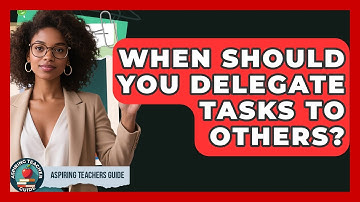When Should You Delegate Tasks To Others? - Aspiring Teacher Guide