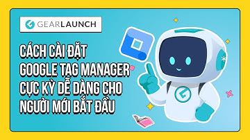 Cách cài đặt Google Tag Manager cực kỳ dễ dàng cho người mới bắt đầu | GearLaunch