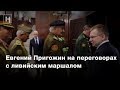 Евгений Пригожин на переговорах с ливийским маршалом