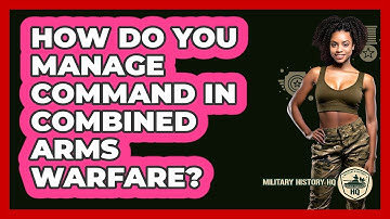 How Do You Manage Command In Combined Arms Warfare? - Military History HQ