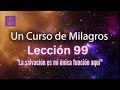 LECCIÓN 99 -La salvación es mi única función aquí. Libro de Ejercicios. UCDM (con fondo musical)