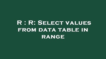 R : R: Select values from data table in range