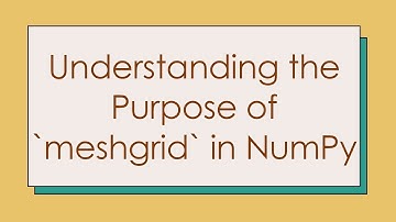 Understanding the Purpose of `meshgrid` in NumPy