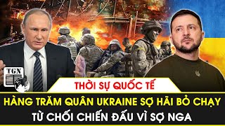 Thời sự quốc tế | Hàng trăm quân Ukraine vừa thấy Nga đã sợ hãi bỏ chạy, từ chối chiến đấu