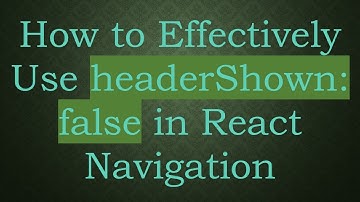 How to Effectively Use headerShown: false in React Navigation