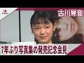 古川琴音 7年ぶりの写真集を披露 写真集「CHIPIE」発売記念会見